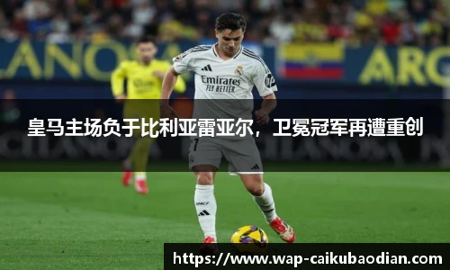 皇马主场负于比利亚雷亚尔，卫冕冠军再遭重创