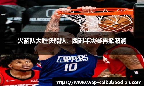 火箭队大胜快船队，西部半决赛再掀波澜