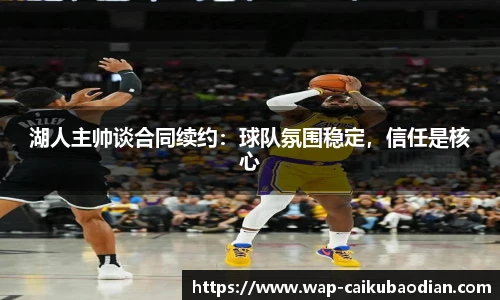 湖人主帅谈合同续约：球队氛围稳定，信任是核心