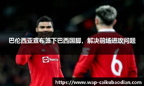 巴伦西亚宣布签下巴西国脚，解决前场进攻问题