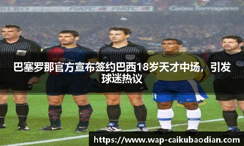 巴塞罗那官方宣布签约巴西18岁天才中场，引发球迷热议