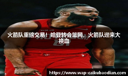 火箭队重磅交易！哈登转会篮网，火箭队迎来大换血