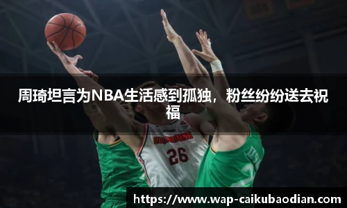 周琦坦言为NBA生活感到孤独，粉丝纷纷送去祝福