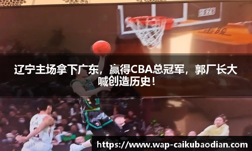 辽宁主场拿下广东，赢得CBA总冠军，郭厂长大喊创造历史！