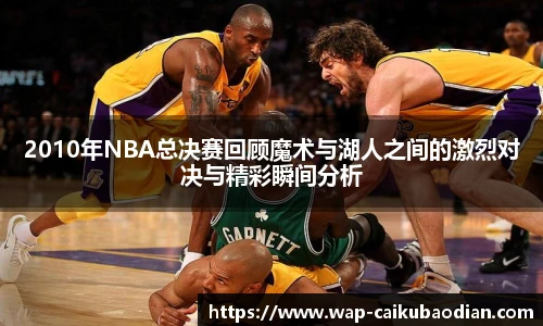 2010年NBA总决赛回顾魔术与湖人之间的激烈对决与精彩瞬间分析