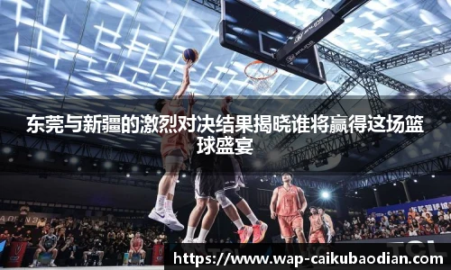 东莞与新疆的激烈对决结果揭晓谁将赢得这场篮球盛宴