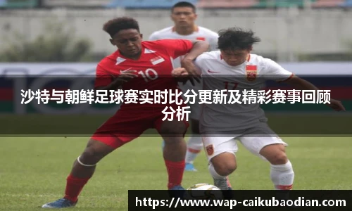 沙特与朝鲜足球赛实时比分更新及精彩赛事回顾分析