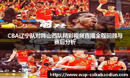 CBA辽宁队对阵山西队精彩视频直播全程回顾与赛后分析