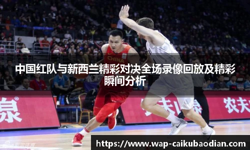 中国红队与新西兰精彩对决全场录像回放及精彩瞬间分析