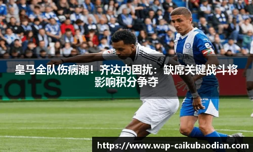 皇马全队伤病潮！齐达内困扰：缺席关键战斗将影响积分争夺