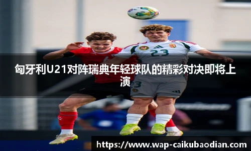 匈牙利U21对阵瑞典年轻球队的精彩对决即将上演
