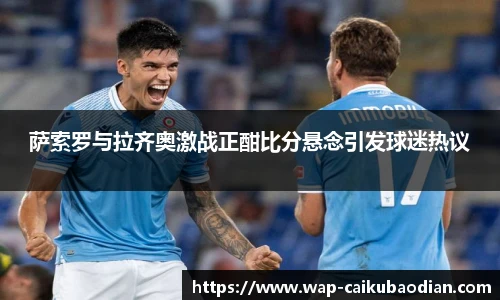 萨索罗与拉齐奥激战正酣比分悬念引发球迷热议