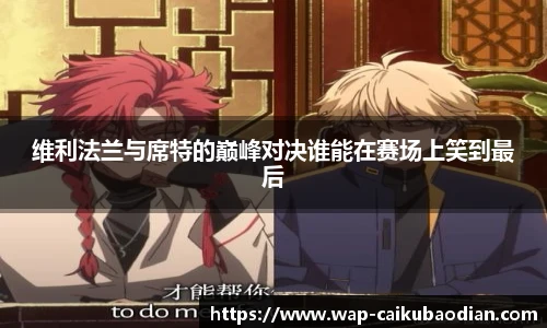 维利法兰与席特的巅峰对决谁能在赛场上笑到最后