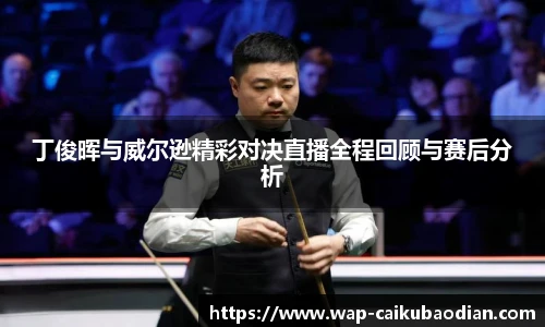 丁俊晖与威尔逊精彩对决直播全程回顾与赛后分析