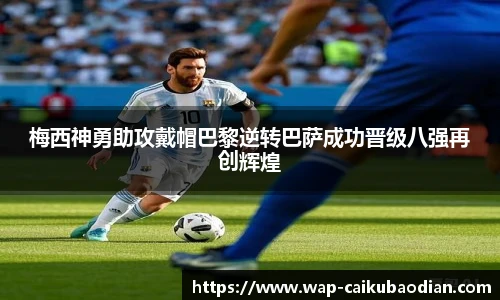 梅西神勇助攻戴帽巴黎逆转巴萨成功晋级八强再创辉煌