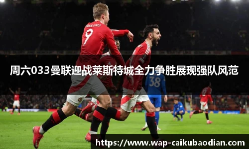 周六033曼联迎战莱斯特城全力争胜展现强队风范