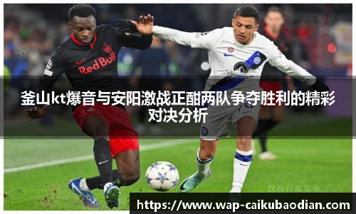 釜山kt爆音与安阳激战正酣两队争夺胜利的精彩对决分析