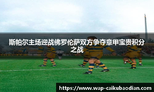 斯帕尔主场迎战佛罗伦萨双方争夺意甲宝贵积分之战