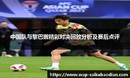 中国队与黎巴嫩精彩对决回放分析及赛后点评