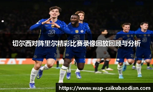 切尔西对阵里尔精彩比赛录像回放回顾与分析