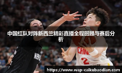 中国红队对阵新西兰精彩直播全程回顾与赛后分析